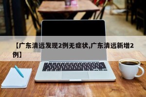 【广东清远发现2例无症状,广东清远新增2例】