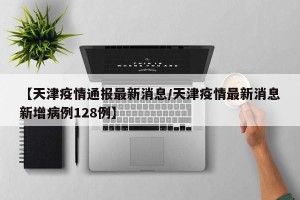 【天津疫情通报最新消息/天津疫情最新消息新增病例128例】