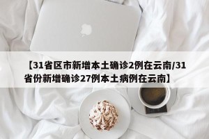 【31省区市新增本土确诊2例在云南/31省份新增确诊27例本土病例在云南】