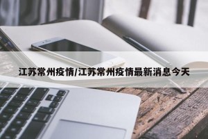 江苏常州疫情/江苏常州疫情最新消息今天