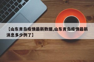 【山东青岛疫情最新数据,山东青岛疫情最新消息多少例了】