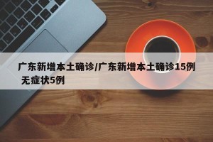广东新增本土确诊/广东新增本土确诊15例 无症状5例