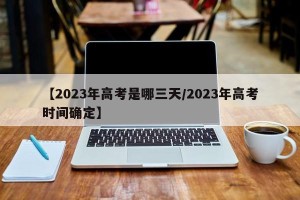 【2023年高考是哪三天/2023年高考时间确定】