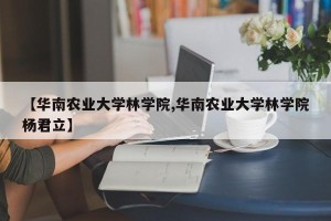 【华南农业大学林学院,华南农业大学林学院杨君立】