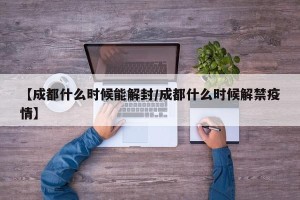 【成都什么时候能解封/成都什么时候解禁疫情】