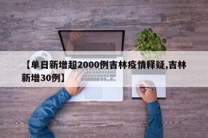 【单日新增超2000例吉林疫情释疑,吉林新增30例】