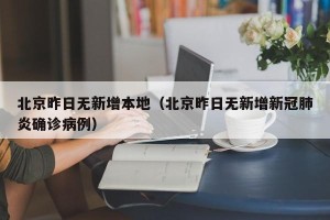 北京昨日无新增本地（北京昨日无新增新冠肺炎确诊病例）