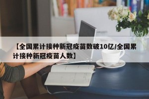 【全国累计接种新冠疫苗数破10亿/全国累计接种新冠疫苗人数】