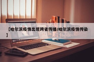 【哈尔滨疫情出现跨省传播/哈尔滨疫情传染】