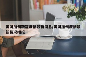 美国加州新冠疫情最新消息/美国加州疫情最新情况播报