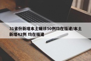 31省份新增本土确诊50例均在福建/本土新增42例 均在福建