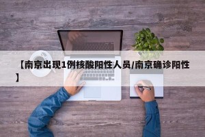 【南京出现1例核酸阳性人员/南京确诊阳性】