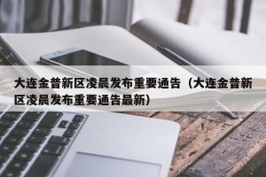 大连金普新区凌晨发布重要通告（大连金普新区凌晨发布重要通告最新）