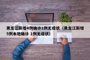 黑龙江新增4例确诊1例无症状（黑龙江新增5例本地确诊 1例无症状）