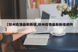 【郑州疫情最新新增,郑州疫情最新新增病例】