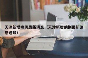 天津新增病例最新消息（天津新增病例最新消息通知）