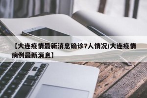 【大连疫情最新消息确诊7人情况/大连疫情病例最新消息】