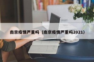 南京疫情严重吗（南京疫情严重吗2021）