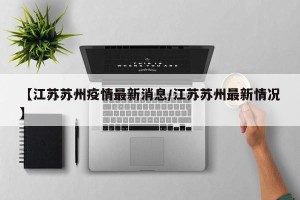 【江苏苏州疫情最新消息/江苏苏州最新情况】
