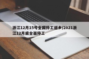 浙江12月15号全国停工返乡/2021浙江12月底全面停工