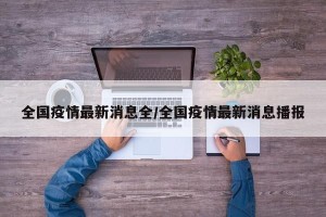 全国疫情最新消息全/全国疫情最新消息播报