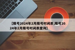 【限号2024年2月限号时间表,限号2024年2月限号时间表查询】