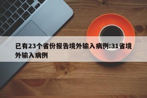 已有23个省份报告境外输入病例:31省境外输入病例
