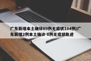 广东新增本土确诊69例无症状104例/广东新增2例本土确诊 8例无症状轨迹