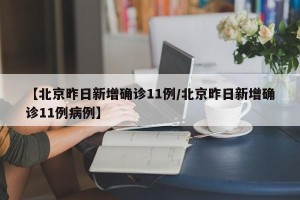 【北京昨日新增确诊11例/北京昨日新增确诊11例病例】
