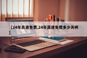 【24年高速免费,24年高速免费多少天啊】