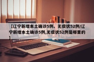 【辽宁新增本土确诊5例、无症状52例/辽宁新增本土确诊5例,无症状52例是哪里的】