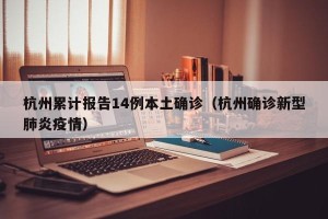 杭州累计报告14例本土确诊（杭州确诊新型肺炎疫情）