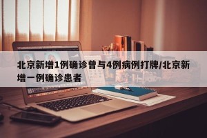 北京新增1例确诊曾与4例病例打牌/北京新增一例确诊患者