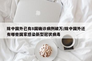 除中国外已有8国确诊病例破万/除中国外还有哪些国家感染新型冠状病毒