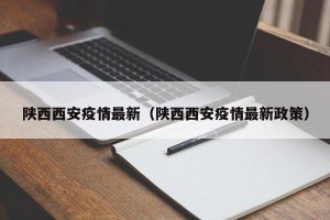 陕西西安疫情最新（陕西西安疫情最新政策）
