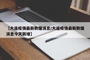 【大连疫情最新数据消息/大连疫情最新数据消息今天新增】