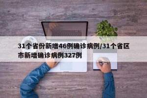 31个省份新增46例确诊病例/31个省区市新增确诊病例327例