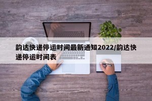 韵达快递停运时间最新通知2022/韵达快递停运时间表