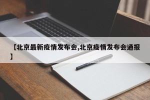 【北京最新疫情发布会,北京疫情发布会通报】