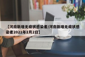 【河南新增无症状感染者/河南新增无症状感染者2021年1月2日】