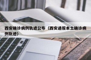 西安确诊病例轨迹公布（西安通报本土确诊病例轨迹）