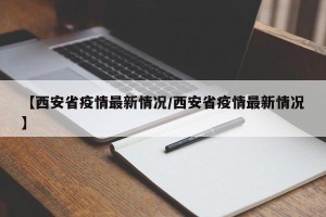 【西安省疫情最新情况/西安省疫情最新情况】