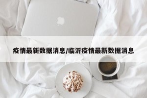 疫情最新数据消息/临沂疫情最新数据消息
