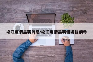 松江疫情最新消息:松江疫情最新情况抗病毒