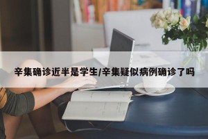 辛集确诊近半是学生/辛集疑似病例确诊了吗