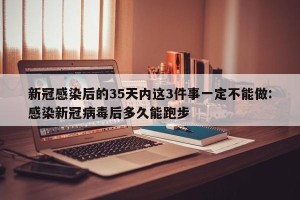 新冠感染后的35天内这3件事一定不能做:感染新冠病毒后多久能跑步