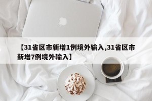 【31省区市新增1例境外输入,31省区市新增7例境外输入】