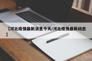 【河北疫情最新消息今天/河北疫情最新动态】