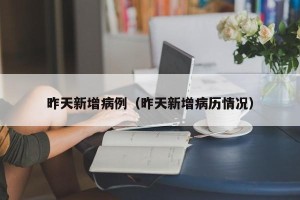昨天新增病例（昨天新增病历情况）
