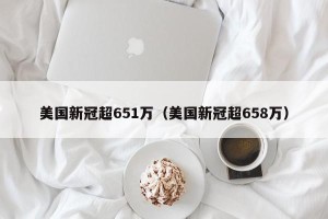 美国新冠超651万（美国新冠超658万）